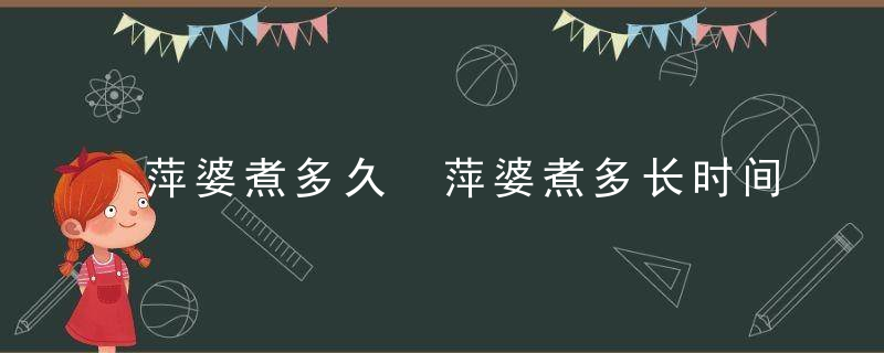 萍婆煮多久 萍婆煮多长时间才熟呢